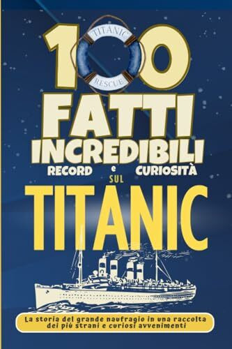 100 fatti Incredibili Record e Curiosità sul Titanic: La storia del grande naufragio in una raccolta dei più strani e curiosi avvenimenti (1000+ Fatti Incredibili per Ragazzi Intelligenti)