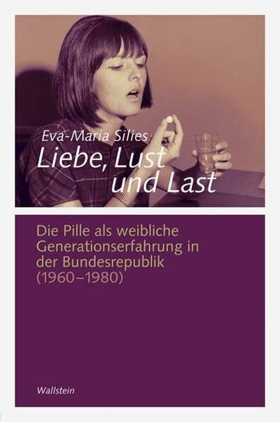 Liebe, Lust und Last: Die Pille als weibliche Generationserfahrung in der Bundesrepublik 1960-1980 (Göttinger Studien zur Generationsforschung. ... "Generationengeschichte")