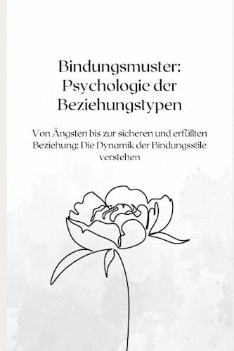 Bindungsmuster: Psychologie der Beziehungstypen: Von Ängsten bis zur sicheren und erfüllten Beziehung: Die Dynamik der Bindungsstile verstehen