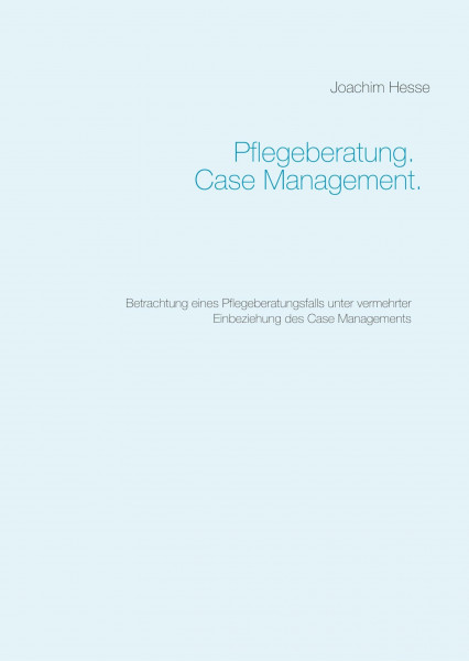 Pflegeberatung. Case Management.: Betrachtung eines Pflegeberatungsfalls unter vermehrter Einbeziehung des Case Managements