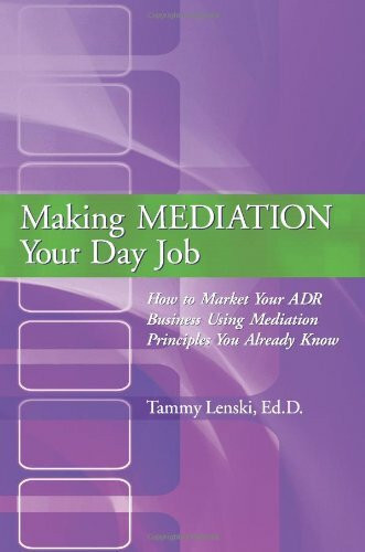 Making MEDIATION Your Day Job: How to Market Your ADR Business Using Mediation Principles You Already Know