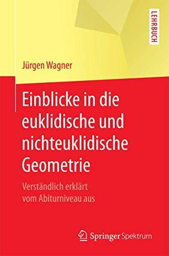 Einblicke in die euklidische und nichteuklidische Geometrie: Verständlich erklärt vom Abiturniveau aus