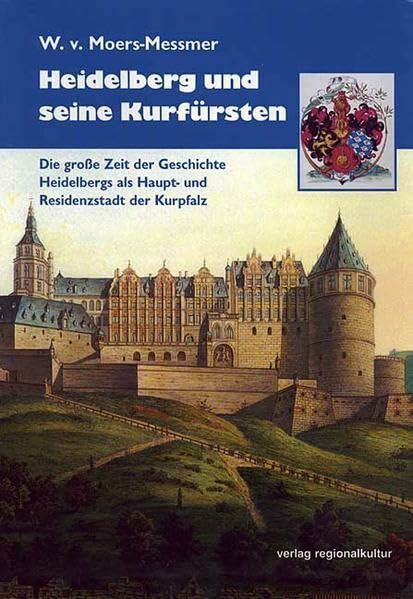 Heidelberg und seine Kurfürsten: Die grosse Zeit der Geschichte Heidelbergs als Haupt- und Residenzstadt der Kurpfalz