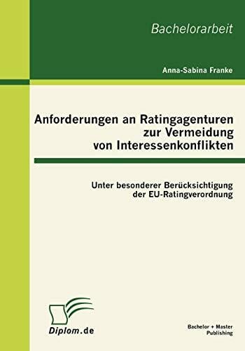 Anforderungen an Ratingagenturen zur Vermeidung von Interessenkonflikten: unter besonderer Berücksichtigung der EU-Ratingverordnung: Unter besonderer ... der... Anforderungen an Ratingagenturen zur Vermeidung von Interessenkonflikten: unter besonderer Berücksichtigung der EU-Ratingverordnung: Unter besonderer ... der EU-Ratingverordnung. Bachelorarbeit
