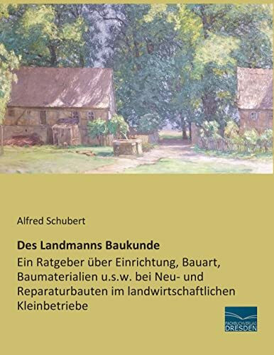 Des Landmanns Baukunde: Ein Ratgeber ueber Einrichtung, Bauart und Baumaterialien im landwirtschaftlichen Kleinbetrieb: Ein Ratgeber über Einrichtung, ... im landwirtschaftlichen Kleinbetriebe