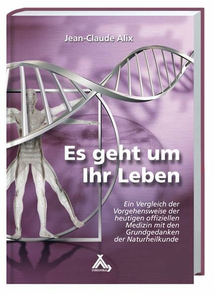 Es geht um Ihr Leben: Ein Vergleich der Vorgehensweise der heutigen offiziellen Medizin mit den Grundgedanken der Naturheilkunde