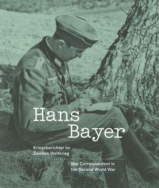 Hans Bayer : Kriegsberichter im Zweiten Weltkrieg ; [ein Begleitkatalog zur gleichnamigen Ausstellung]: Hans Bayer - War Correspondent in the Second World War