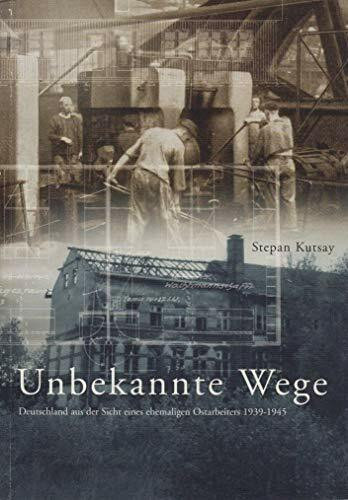 Unbekannte Wege: Deutschland aus der Sicht eines ehemaligen Ostarbeiters 1939-1945