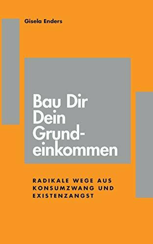 Bau Dir Dein Grundeinkommen: Radikale Wege aus Konsumzwang und Existenzangst