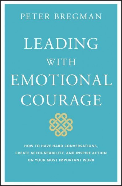 Leading with Emotional Courage: How to Have Hard Conversations, Create Accountability, and Inspire Action on Your Most Important Work