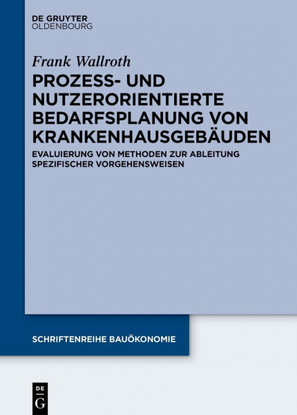 Prozess- und nutzerorientierte Bedarfsplanung von Krankenhausgebäuden: Evaluierung von Methoden zur Ableitung spezifischer Vorgehensweisen (Schriftenreihe Bauökonomie, 8, Band 8)