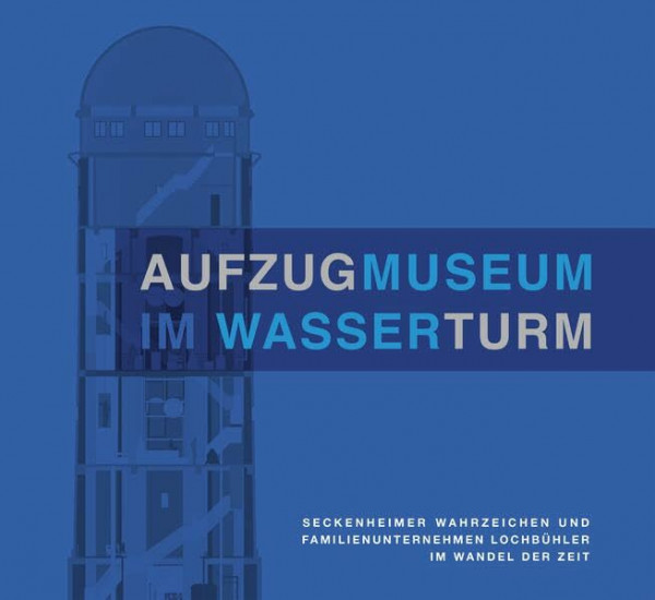 Aufzugmuseum im Wasserturm: Seckenheimer Wahrzeichen und Familienunternehmen Lochbühler im Wandel der Zeit: Seckenheimer Wahrzeichen und ... der Zeit. Hrsg.: Lochbühler Aufzüge GmbH