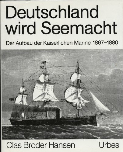 Deutschland wird Seemacht: Der Aufbau der Kaiserlichen Marine 1867-1880 in zeitgenössischen Berichten und Illustrationen