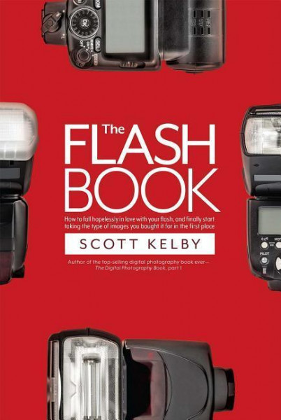 The Flash Book: How to Fall Hopelessly in Love with Your Flash, and Finally Start Taking the Type of Images You Bought It for in the F