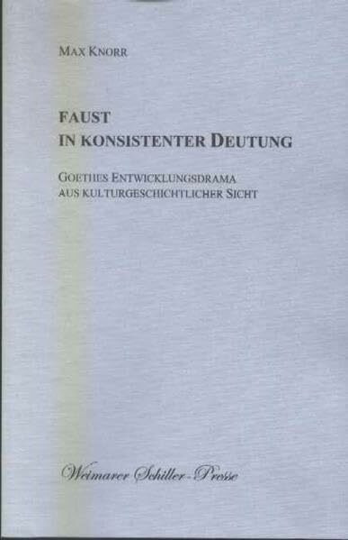 Faust in konsistenter Deutung: Goethes Entwicklungsdrama aus kulturgeschichtlicher Sicht (Weimarer Schiller-Presse)