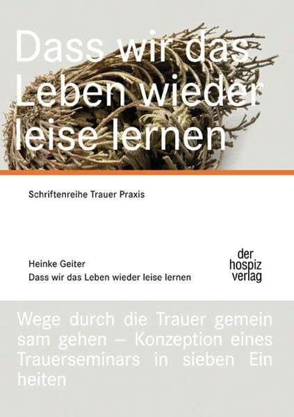 Dass wir das Leben wieder leise lernen: Schriftenreihe Trauerpraxis, Wege durch die Trauer gemeinsam gehen - Konzeption eines Trauerseminars in sieben Einheiten