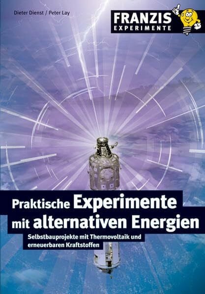 Praktische Experimente mit alternativen Energien: Selbstbauprojekte mit Thermovoltaik und erneuerbaren Kraftstoffen (Franzis Experimente)