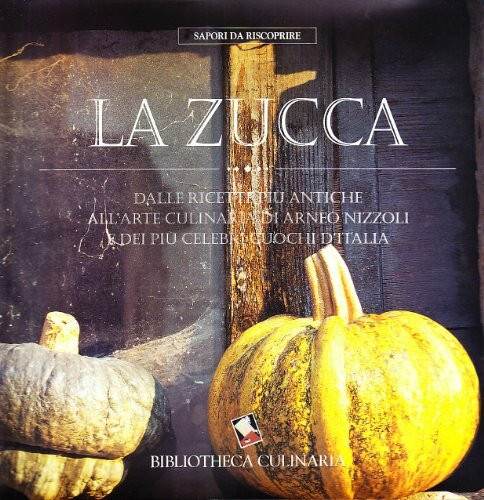 La zucca. Dalle ricette più antiche all'arte culinaria di Arneo Nizzoli e dei più celebri cuochi d'Italia