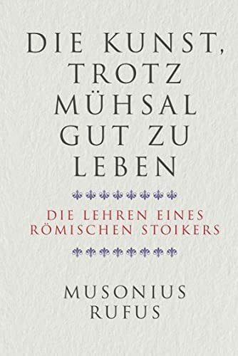 Die Kunst, trotz Mühsal gut zu leben: Die Lehren eines römischen Stoikers