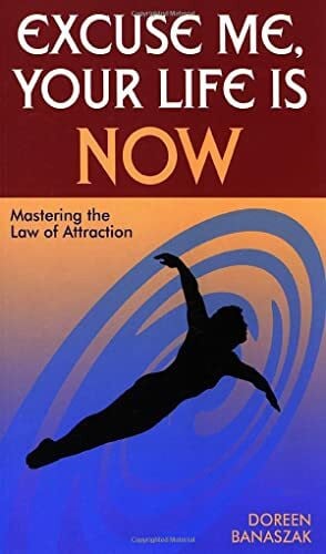 Excuse Me, Your Life Is Now: Mastering the Law of Attraction