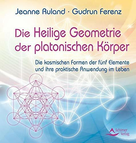 Die Heilige Geometrie der platonischen Körper: Die kosmischen Formen der fünf Elemente und ihre praktische Anwendung im Leben