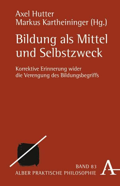 Bildung als Mittel und Selbstzweck: Korrektive Erinnerung wider die Verengung des Bildungsbegriffs (Praktische Philosophie)