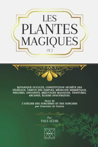 LES PLANTES MAGIQUES: Botanique Occulte, Constitution Secrète des Végétaux, Vertus des Simples, Médecine Hermétique, Philtres, Onguents, Breuvages Magiques, Teintures, Arcanes, Élixirs Spagyriques