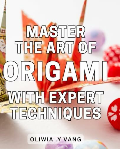 Master the Art of Origami with Expert Techniques: Unlock the Secrets of Advanced Origami: Proven Techniques and Step-by-Step Instructions for Mastery.