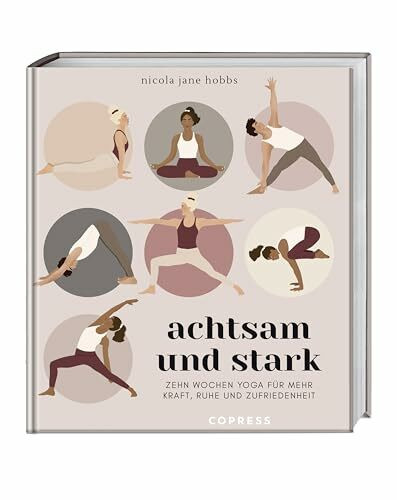 Achtsam und stark. Zehn Wochen Yoga für mehr Kraft, Ruhe und Zufriedenheit.: Mit Atemübungen, Asanas und Meditationen die Yoga-Philosophie neu entdecken. Yoga lernen mit Yogastunden für zuhause