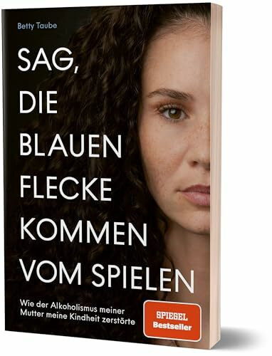 Sag, die blauen Flecke kommen vom Spielen: Wie der Alkoholismus meiner Mutter meine Kindheit zerstörte von Betty Taube