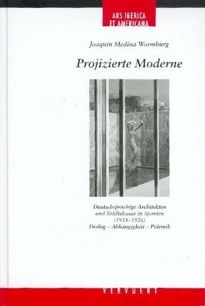 Projizierte Moderne. Deutschsprachige Architekten und Städtebauer in Spanien (1918-1936): Dialog - Abhängigkeit - Polemik (Ars Iberica et Americana)