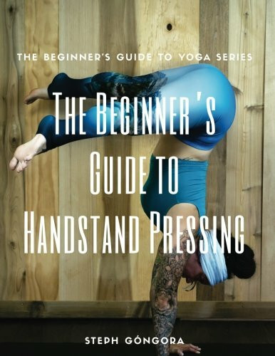 The Beginner's Guide to Handstand Pressing (The Beginner's Guide to Yoga)