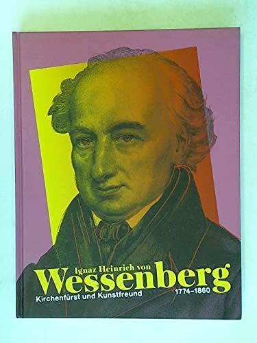 Ignaz Heinrich von Wessenberg. 1774-1860: Kirchenfürst und Kunstfreund