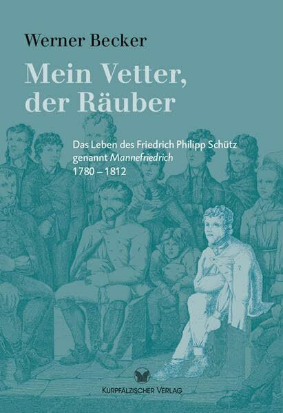 Mein Vetter, der Räuber: Das Leben des Friedrich Philipp Schütz genannt Mannefriedrich 1780 – 1812