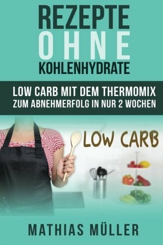 Rezepte ohne Kohlenhydrate - 100 Low Carb Rezepte mit dem Thermomix zum Abnehmerfolg in nur 2 Wochen (Gesund leben - Low Carb)