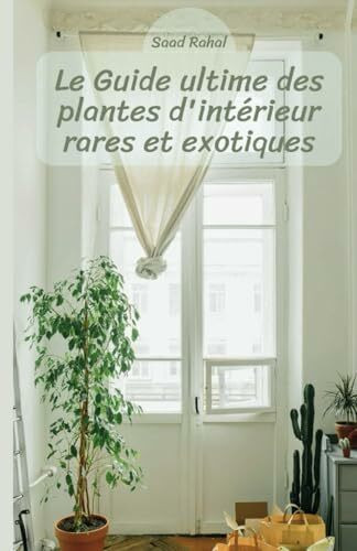 Le Guide ultime des plantes d'intérieur rares et exotiques: Cultiver, entretenir et embellir votre espace avec des plantes uniques et fascinantes