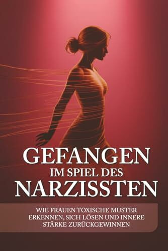 Gefangen im Spiel des Narzissten: Wie Frauen toxische Muster erkennen, sich lösen und innere Stärke zurückgewinnen