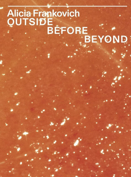 Alicia Frankovich. OUTSIDE BEFORE BEYOND: Ausst. Kat. Kunstverein für die Rheinlande und Westfalen, 2020