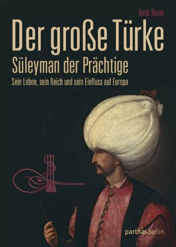 Der große Türke: Süleyman der Prächtige: Sein Leben, sein Reich und sein Einfluss auf Europa