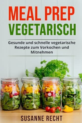 Meal Prep Vegetarisch: Gesunde und schnelle vegetarische Rezepte zum Vorkochen und Mitnehmen.