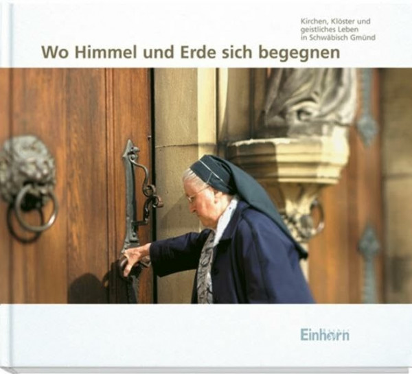 Wo Himmel und Erde sich begegnen: Kirchen, Klöster und geistliches Leben in Schwäbisch Gmünd