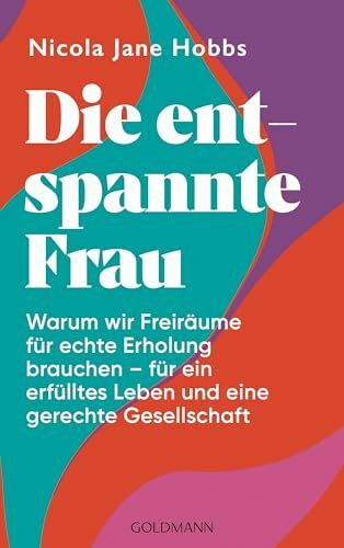 Die entspannte Frau: Warum wir Freiräume für echte Erholung brauchen - für ein erfülltes Leben und eine gerechte Gesellschaft - In 6 Schritten zu weniger Mental Load