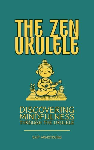 The Zen Ukulele: Discovering Mindfulness Through the Ukulele: Promote Mental Health and Clarity. Learn Music, Peace of Mind, Meditation and Spirtuality.