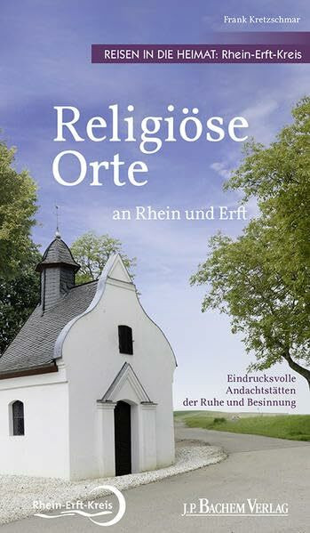 Religiöse Orte an Rhein und Erft - Reisen in die Heimat: Rhein-Erft-Kreis: Eindrucksvolle Andachtsstätten der Ruhe und Besinnung: Eindrucksvollsten Andachtsstätten der Ruhe und Besinnung