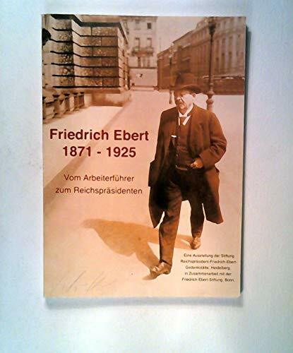 Friedrich Ebert 1871-1925. Vom Arbeiterführer zum Reichspräsidenten. Eine Ausstellung der Stiftung Reichspräsident-Friedrich-Ebert-Gedenkstätte, Heidelberg und Friedrich-Ebert-Stiftung Bonn
