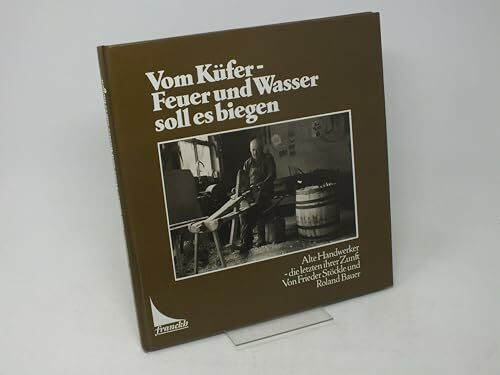 Vom Küfer, Feuer und Wasser soll es biegen. Alte Handwerker, die letzten ihrer Zunft