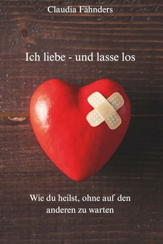 Ich liebe - und lasse los: Wie du heilst, ohne auf den anderen zu warten