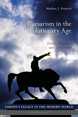 Caesarism in the Post-Revolutionary Age: Crisis, Populace and Leadership (Europe’s Legacy in the Modern World) Caesarism in the Post-Revolutionary Age: Crisis, Populace and Leadership (Europe’s Legacy in the Modern World)