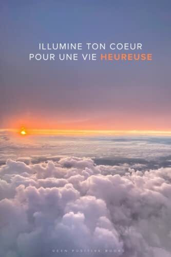 Illumine ton coeur pour une vie heureuse: Illumine et apaise ton coeur pour une vie meilleure, pleine de nouvelles habitudes qui feront fleurir ton âme. Deviens la meilleure version de toi-même