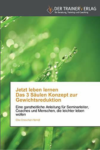 Jetzt leben lernen Das 3 Säulen Konzept zur Gewichtsreduktion: Eine ganzheitliche Anleitung für Seminarleiter, Coaches und Menschen, die leichter leben wollen